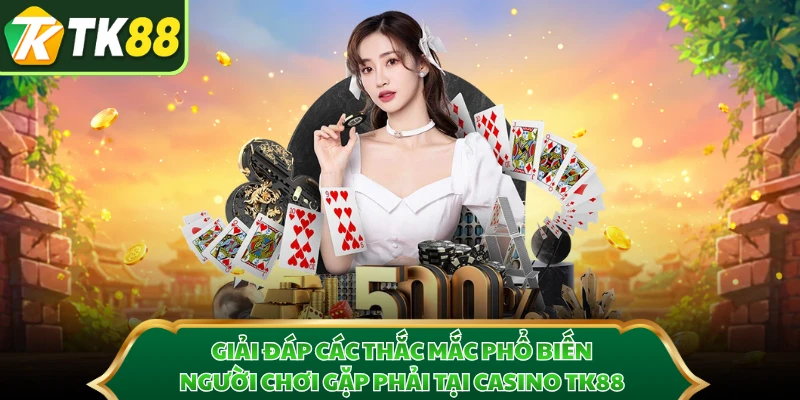 Giải đáp các thắc mắc phổ biến người chơi gặp phải tại casino TK88