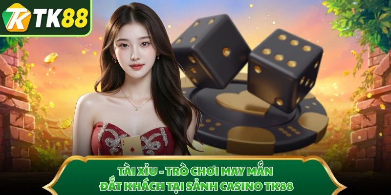 Tài Xỉu - Trò Chơi May Mắn Đắt Khách Tại Sảnh Casino TK88