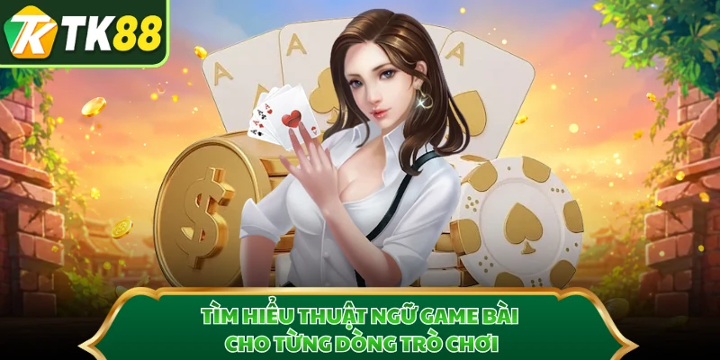 Tìm hiểu thuật ngữ game bài cho từng dòng trò chơi